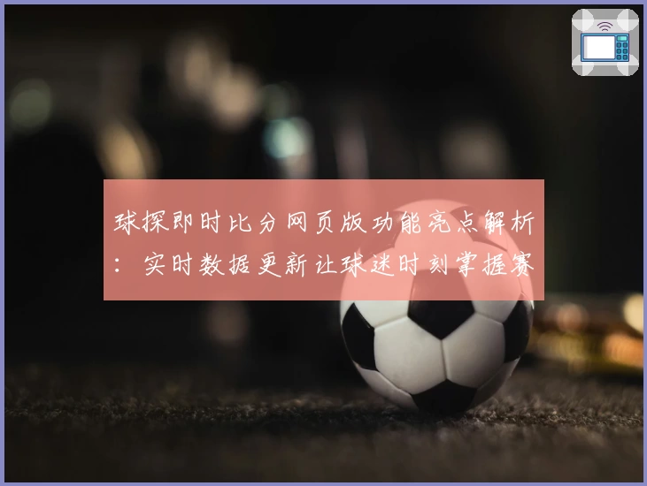 球探即时比分网页版功能亮点解析：实时数据更新让球迷时刻掌握赛场动态