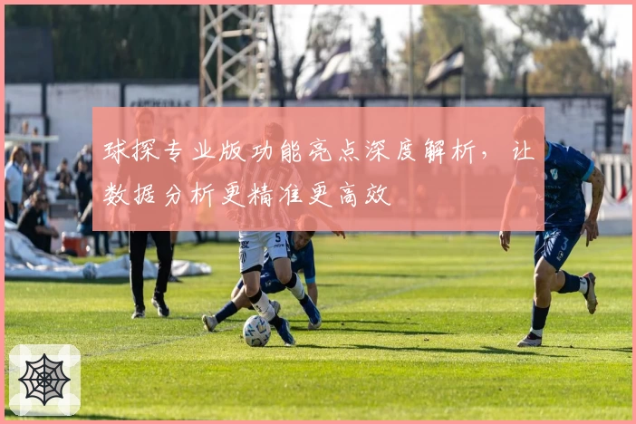 球探专业版功能亮点深度解析，让数据分析更精准更高效