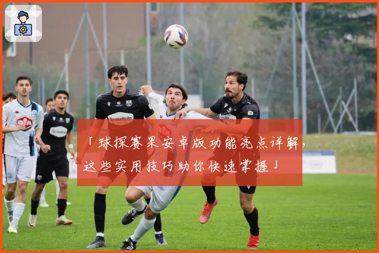 「球探赛果安卓版功能亮点详解，这些实用技巧助你快速掌握」