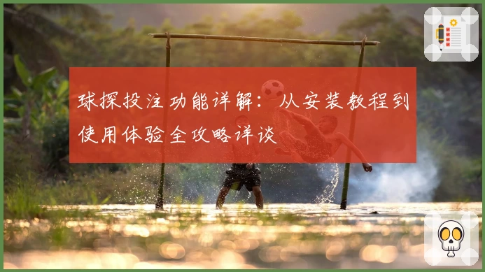 球探投注功能详解：从安装教程到使用体验全攻略详谈
