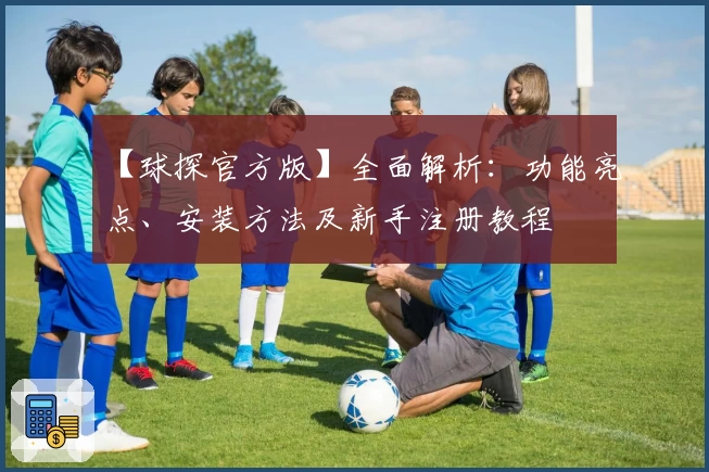 【球探官方版】全面解析：功能亮点、安装方法及新手注册教程