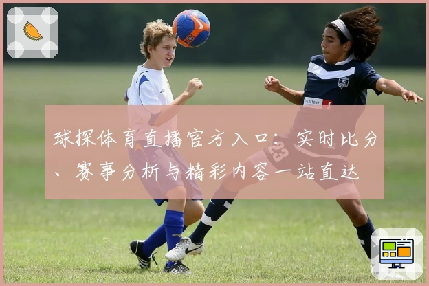 球探体育直播官方入口：实时比分、赛事分析与精彩内容一站直达