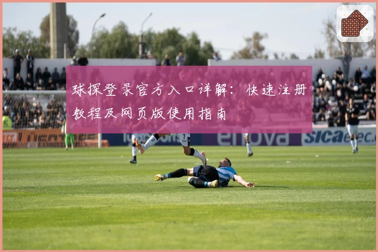 球探登录官方入口详解:快速注册教程及网页版使用指南
