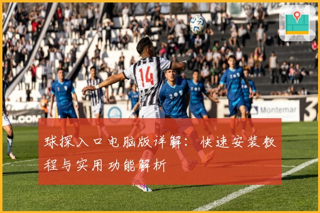 球探入口电脑版详解：快速安装教程与实用功能解析
