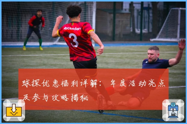 球探优惠福利详解：年度活动亮点及参与攻略揭秘