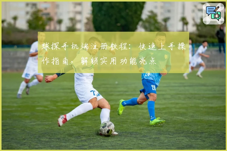 球探手机端注册教程：快速上手操作指南，解锁实用功能亮点