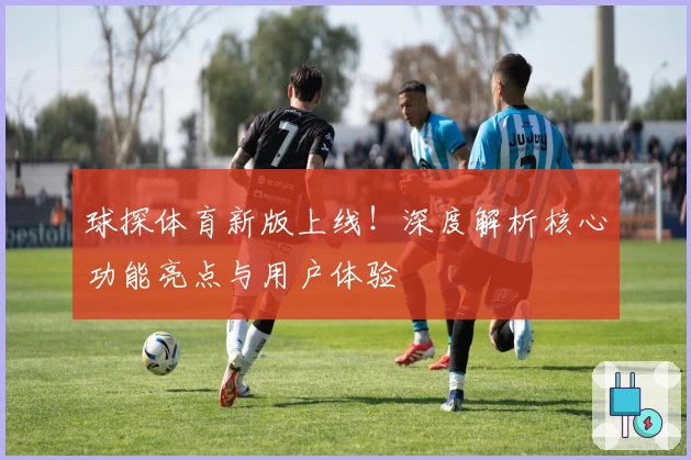球探体育新版上线!深度解析核心功能亮点与用户体验
