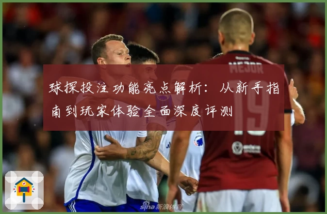 球探投注功能亮点解析：从新手指南到玩家体验全面深度评测