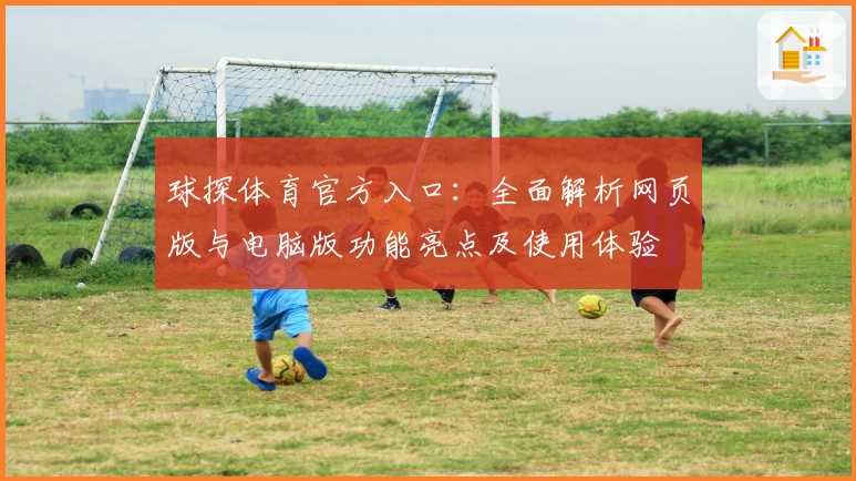球探体育官方入口：全面解析网页版与电脑版功能亮点及使用体验