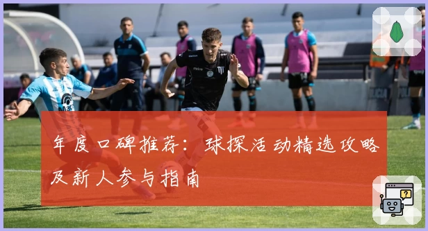 年度口碑推荐：球探活动精选攻略及新人参与指南