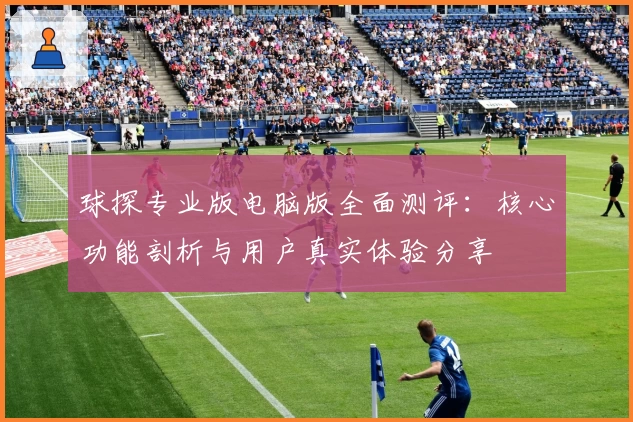球探专业版电脑版全面测评：核心功能剖析与用户真实体验分享