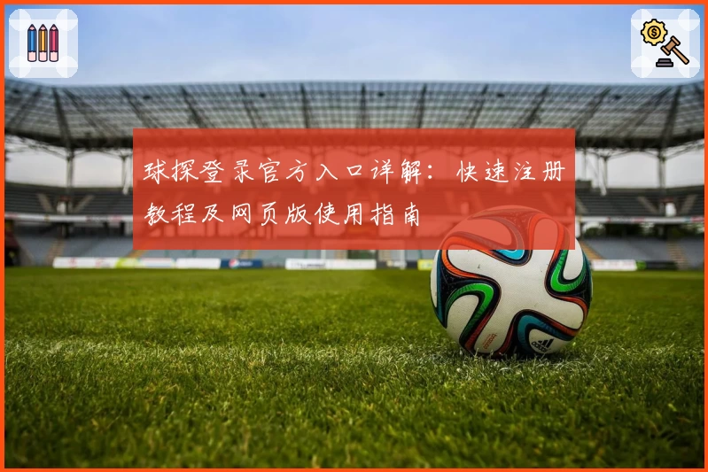 球探登录官方入口详解：快速注册教程及网页版使用指南