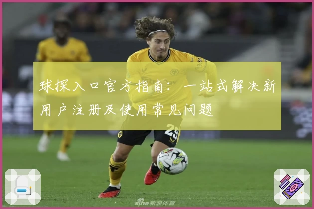 球探入口官方指南：一站式解决新用户注册及使用常见问题