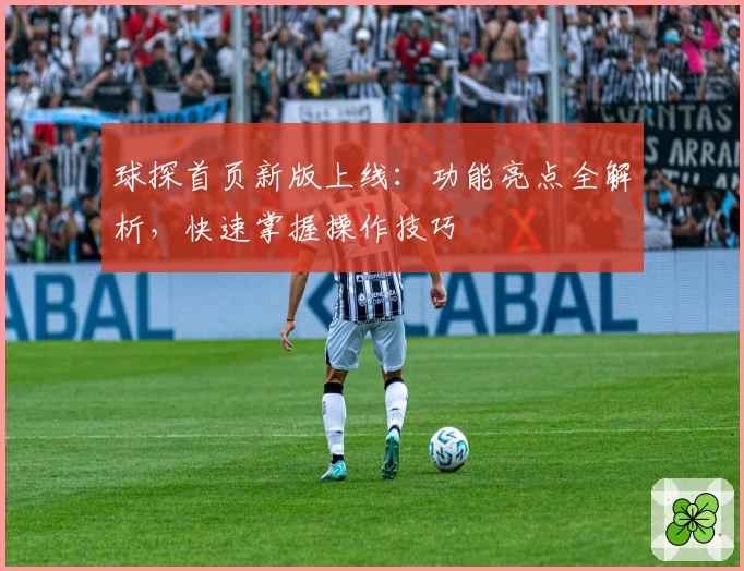 球探首页新版上线：功能亮点全解析，快速掌握操作技巧