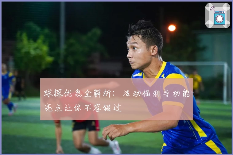球探优惠全解析：活动福利与功能亮点让你不容错过