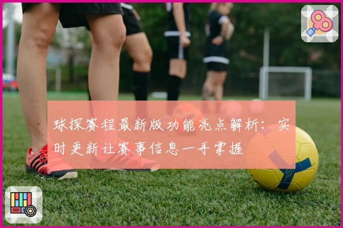 球探赛程最新版功能亮点解析：实时更新让赛事信息一手掌握