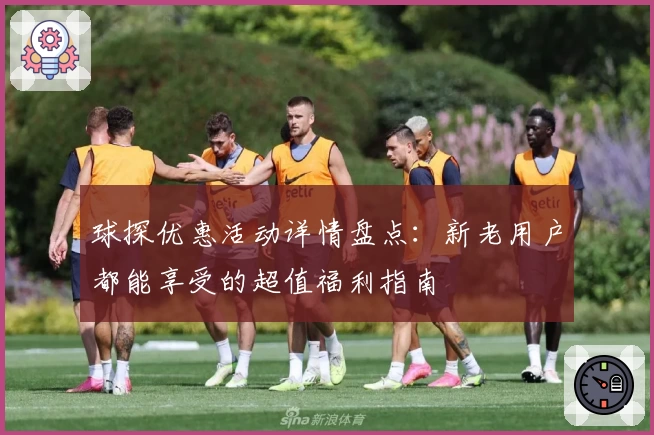 球探优惠活动详情盘点：新老用户都能享受的超值福利指南