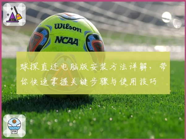 球探直连电脑版安装方法详解,带你快速掌握关键步骤与使用技巧
