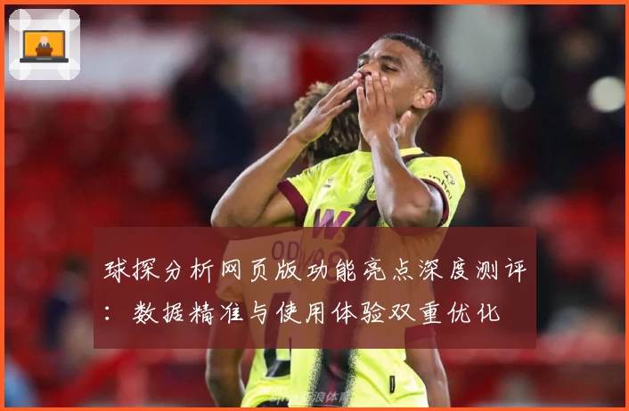 球探分析网页版功能亮点深度测评:数据精准与使用体验双重优化