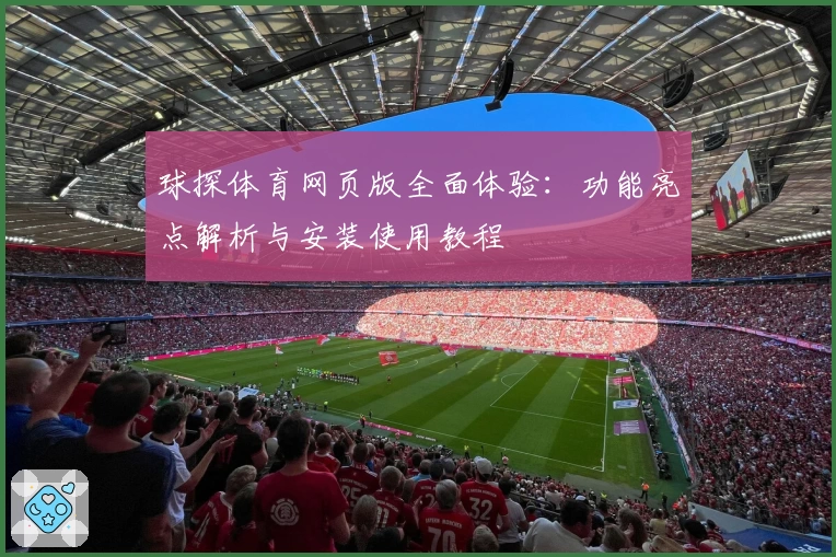球探体育网页版全面体验:功能亮点解析与安装使用教程