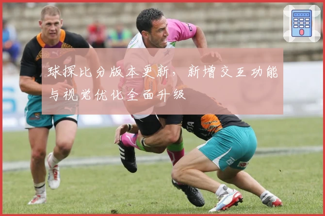 球探比分版本更新，新增交互功能与视觉优化全面升级