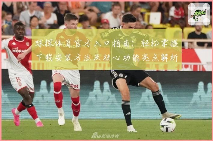 球探体育官方入口指南：轻松掌握下载安装方法及核心功能亮点解析