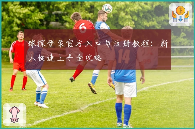 球探登录官方入口与注册教程：新人快速上手全攻略