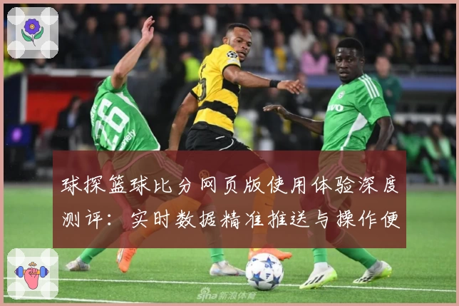 球探篮球比分网页版使用体验深度测评:实时数据精准推送与操作便捷指南