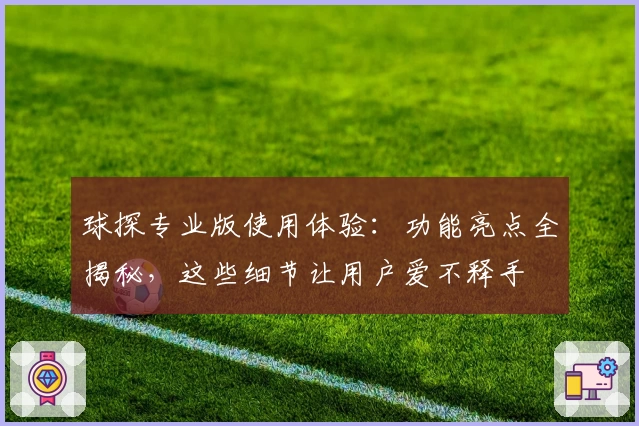球探专业版使用体验：功能亮点全揭秘，这些细节让用户爱不释手