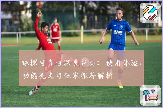 球探可靠性深度评测：使用体验、功能亮点与独家推荐解析