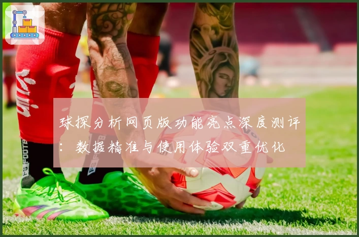 球探分析网页版功能亮点深度测评：数据精准与使用体验双重优化