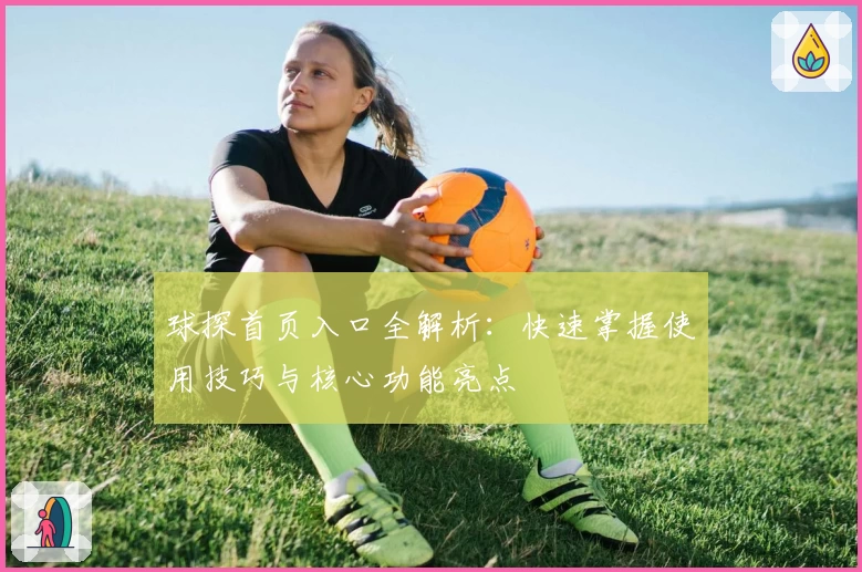 球探首页入口全解析：快速掌握使用技巧与核心功能亮点