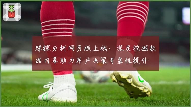 球探分析网页版上线,深度挖掘数据内幕助力用户决策可靠性提升