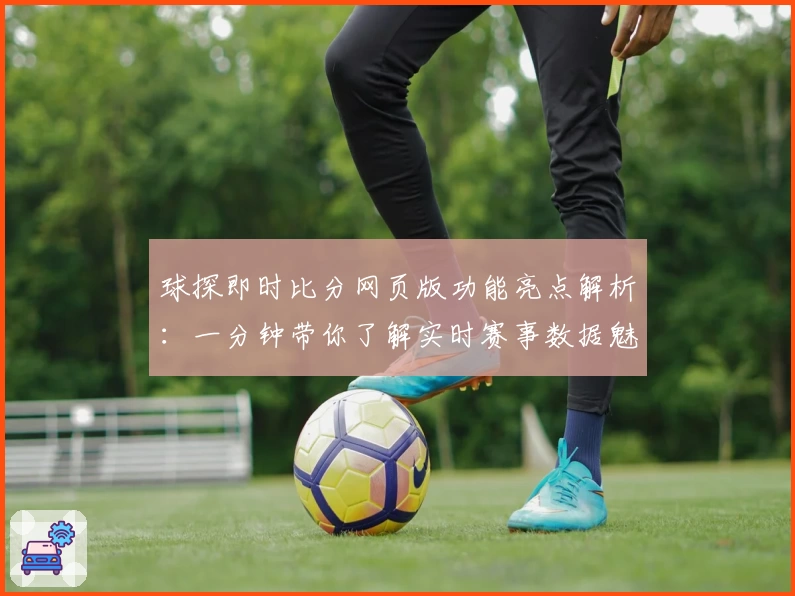 球探即时比分网页版功能亮点解析：一分钟带你了解实时赛事数据魅力