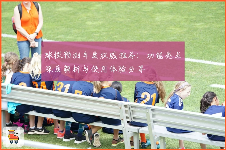 球探预测年度权威推荐：功能亮点深度解析与使用体验分享