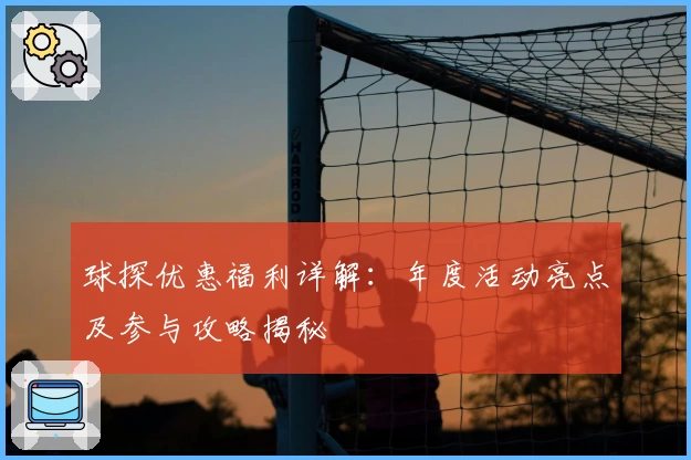 球探优惠福利详解：年度活动亮点及参与攻略揭秘