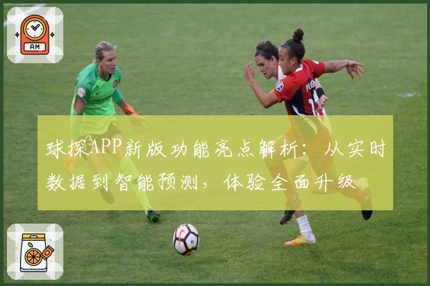 球探APP新版功能亮点解析：从实时数据到智能预测，体验全面升级
