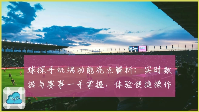 球探手机端功能亮点解析：实时数据与赛事一手掌握，体验便捷操作新升级