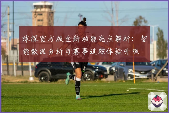 球探官方版全新功能亮点解析：智能数据分析与赛事追踪体验升级