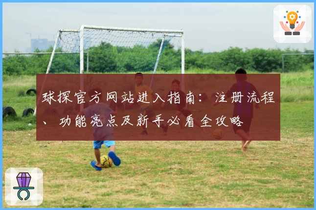 球探官方网站进入指南:注册流程、功能亮点及新手必看全攻略