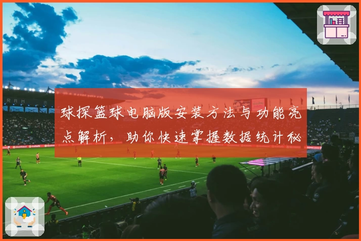 球探篮球电脑版安装方法与功能亮点解析，助你快速掌握数据统计秘诀