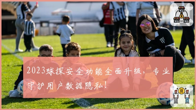 2023球探安全功能全面升级，专业守护用户数据隐私！