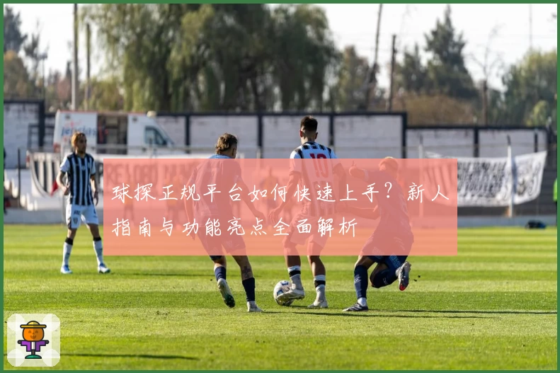 球探正规平台如何快速上手？新人指南与功能亮点全面解析