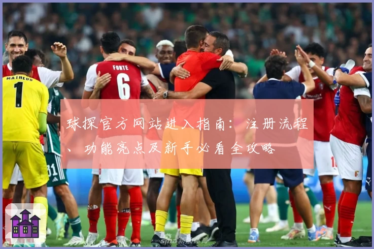 球探官方网站进入指南：注册流程、功能亮点及新手必看全攻略