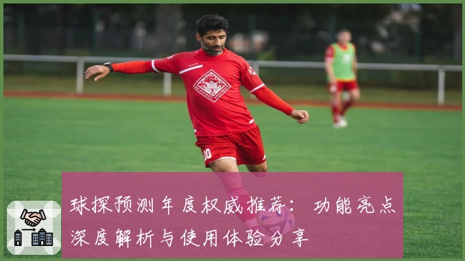 球探预测年度权威推荐:功能亮点深度解析与使用体验分享