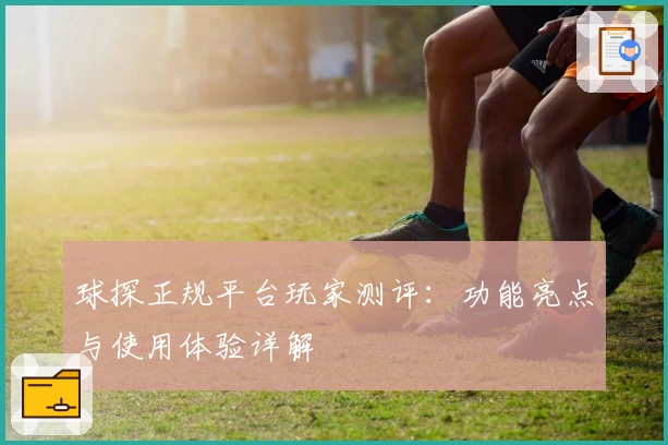 球探正规平台玩家测评：功能亮点与使用体验详解