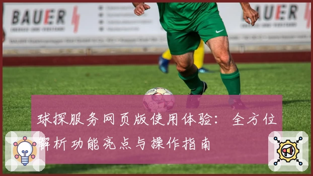 球探服务网页版使用体验：全方位解析功能亮点与操作指南