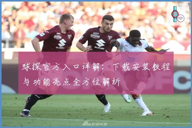 球探官方入口详解：下载安装教程与功能亮点全方位解析