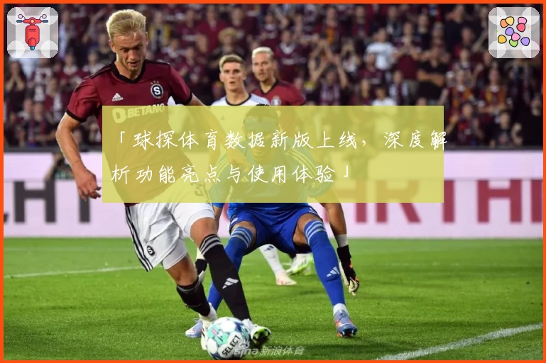 「球探体育数据新版上线，深度解析功能亮点与使用体验」