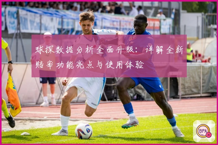 球探数据分析全面升级：详解全新赔率功能亮点与使用体验